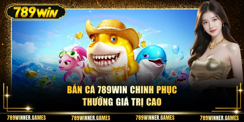 Bắn cá 789WIN chinh phục thưởng giá trị cao