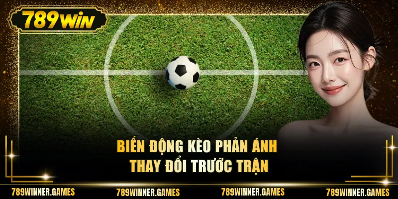 Biến động kèo phản ánh thay đổi trước trận