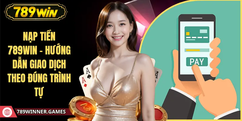 Nạp Tiền 789WIN - Hướng Dẫn Giao Dịch Theo Đúng Trình Tự
